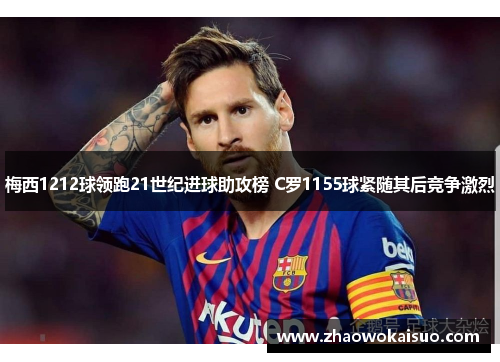 梅西1212球领跑21世纪进球助攻榜 C罗1155球紧随其后竞争激烈