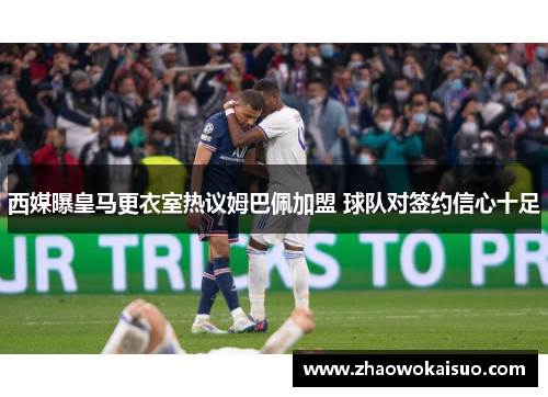 西媒曝皇马更衣室热议姆巴佩加盟 球队对签约信心十足