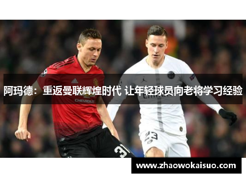 阿玛德：重返曼联辉煌时代 让年轻球员向老将学习经验