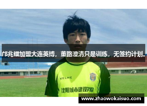 邝兆镭加盟大连英博，董路澄清只是训练，无签约计划。