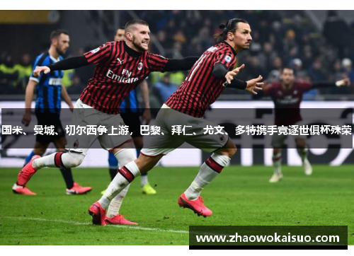 国米、曼城、切尔西争上游，巴黎、拜仁、尤文、多特携手竞逐世俱杯殊荣