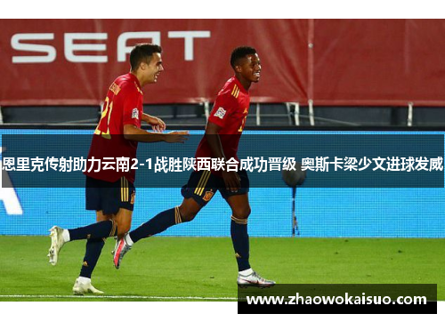 恩里克传射助力云南2-1战胜陕西联合成功晋级 奥斯卡梁少文进球发威