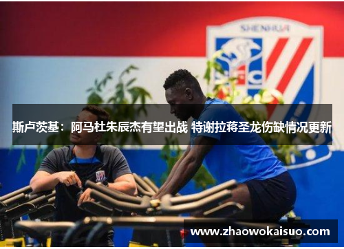 斯卢茨基：阿马杜朱辰杰有望出战 特谢拉蒋圣龙伤缺情况更新