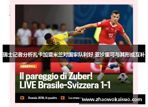 瑞士记者分析扎卡加盟米兰对国家队利好 亚沙里可与其形成互补