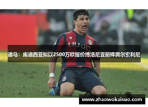 迪马：库迪西亚拟以2500万欧报价博洛尼亚前锋奥尔索利尼