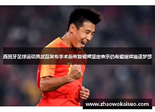 西班牙足球运动员武磊发布手术后恢复视频坚定表示仍希望继续追逐梦想