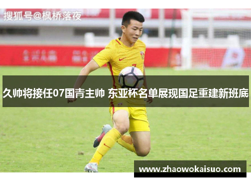 久帅将接任07国青主帅 东亚杯名单展现国足重建新班底