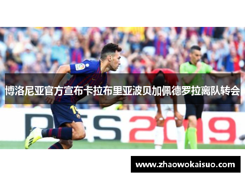 博洛尼亚官方宣布卡拉布里亚波贝加佩德罗拉离队转会