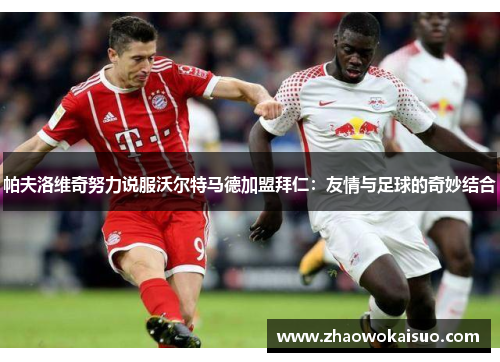 帕夫洛维奇努力说服沃尔特马德加盟拜仁：友情与足球的奇妙结合