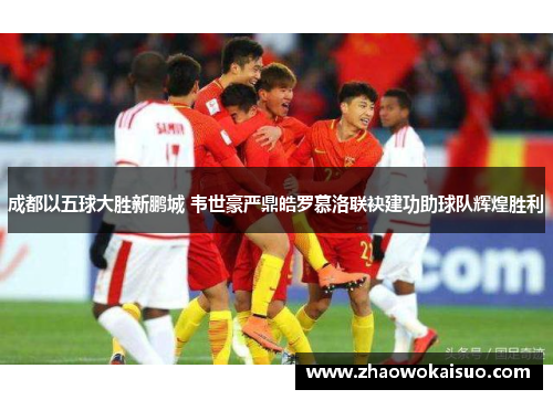 成都以五球大胜新鹏城 韦世豪严鼎皓罗慕洛联袂建功助球队辉煌胜利