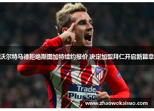 沃尔特马德拒绝斯图加特续约报价 决定加盟拜仁开启新篇章