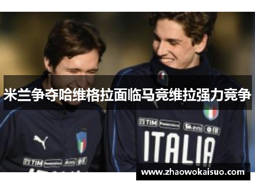 米兰争夺哈维格拉面临马竞维拉强力竞争