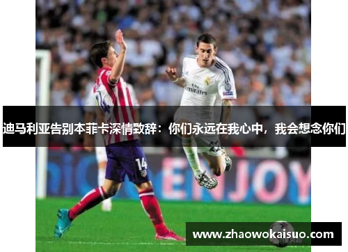 迪马利亚告别本菲卡深情致辞：你们永远在我心中，我会想念你们