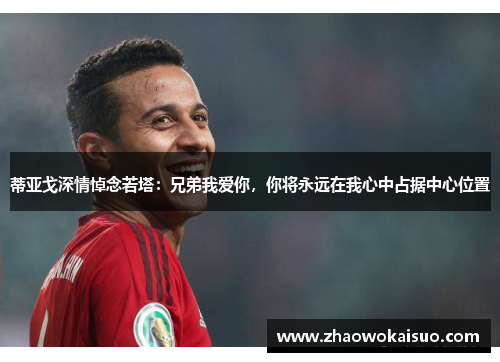 蒂亚戈深情悼念若塔：兄弟我爱你，你将永远在我心中占据中心位置