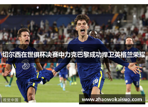 切尔西在世俱杯决赛中力克巴黎成功捍卫英格兰荣耀