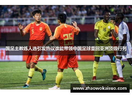 国足主教练人选引发热议谁能带领中国足球重回亚洲顶级行列